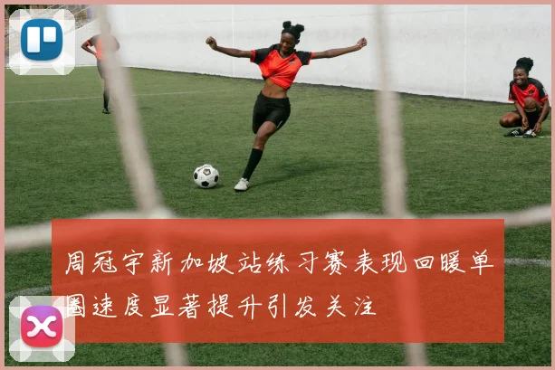 周冠宇新加坡站练习赛表现回暖单圈速度显著提升引发关注