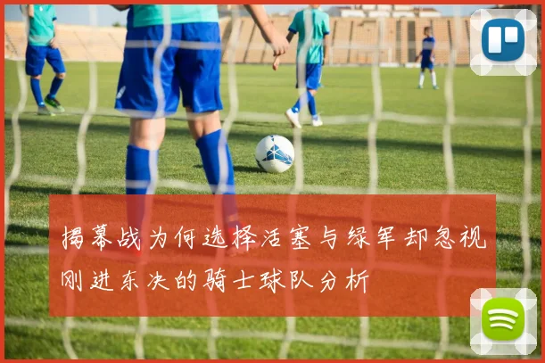 揭幕战为何选择活塞与绿军却忽视刚进东决的骑士球队分析