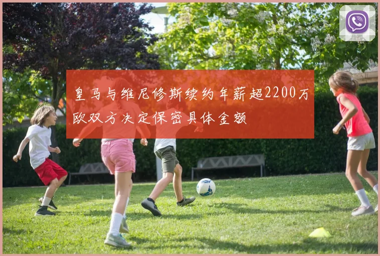 皇马与维尼修斯续约年薪超2200万欧双方决定保密具体金额