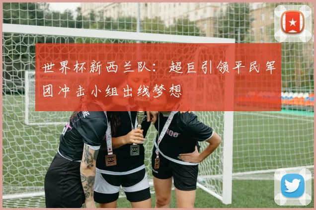 世界杯新西兰队：超巨引领平民军团冲击小组出线梦想