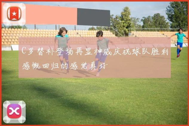 C罗替补登场再显神威庆祝球队胜利感慨回归的感觉真好