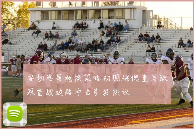 安切洛蒂轮换策略初现端倪皇马欧冠首战边路冲击引发热议