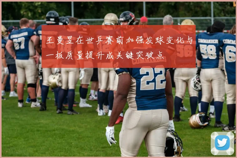 王曼昱在世乒赛前加强发球变化与一板质量提升成关键突破点