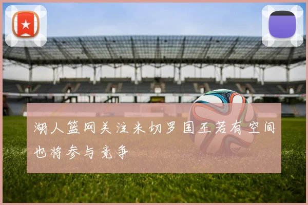 湖人篮网关注米切罗国王若有空间也将参与竞争