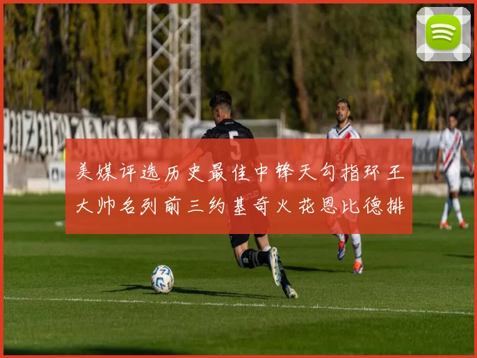 美媒评选历史最佳中锋天勾指环王大帅名列前三约基奇火花恩比德排名揭晓