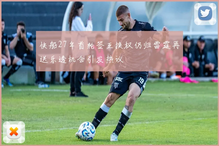 快船27年首轮签互换权仍归雷霆再送乐透机会引发热议